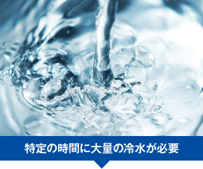 特定の時間に大量の冷水が必要