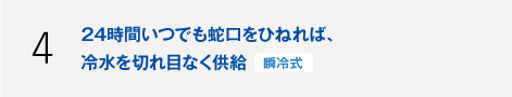 24時間いつでも蛇口をひねれば、冷水を切れ目なく供給