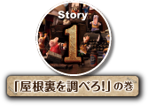 Story1「屋根裏を調べろ!」の巻