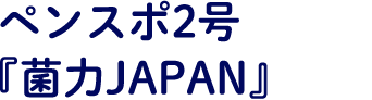 ペンスポ2号『菌力JAPAN』