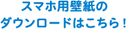 スマホ用壁紙のダウンロードはこちら！