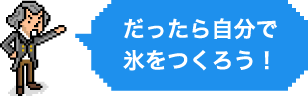 だったら自分で氷をつくろう！