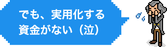 でも、実用化する資金がない（泣）