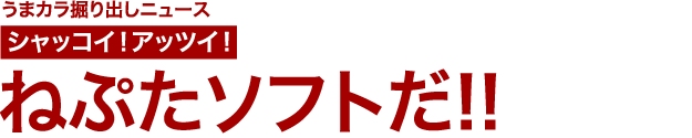 うまカラ掘り出しニュース　シャッコイ!!アッツイ!!　ねぷたソフトだ!!