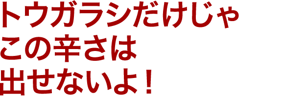 トウガラシだけじゃこの辛さは出せないよ！