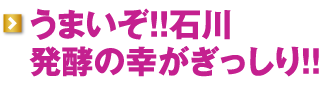 うまいぞ!!石川　発酵の幸がぎっしり!!