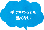 手でさわっても熱くない
