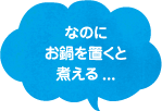 なのにお鍋を置くと煮える…