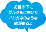 お鍋の下にグルグルに巻いたハリガネのような線があるよ