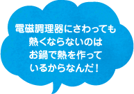 電磁調理器にさわっても熱くならないのは、お鍋で熱を作っているからなんだ！