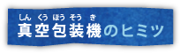 真空包装機のヒミツ