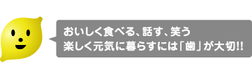 おいしく食べる、話す、笑う楽しく元気に暮らすには「歯」が大切!!