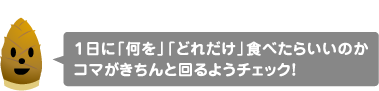 １日に「何を」「どれだけ」食べたらいいのかコマがきちんと回るようチェック！