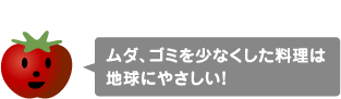 ムダ、ゴミを少なくした料理は地球にやさしい！