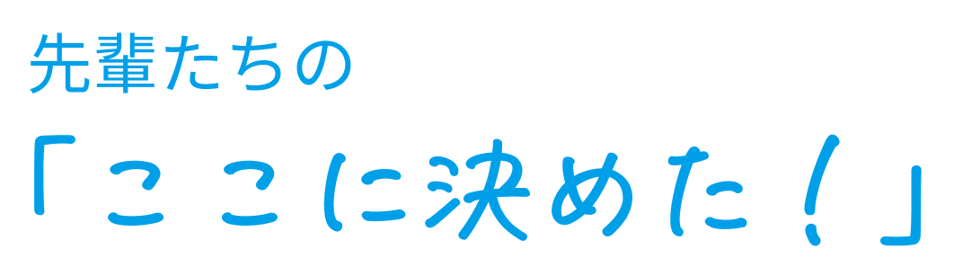 先輩たちの「ここに決めた！」