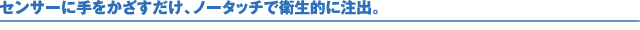 センサーに手をかざすだけ、ノータッチで衛生的に注出。